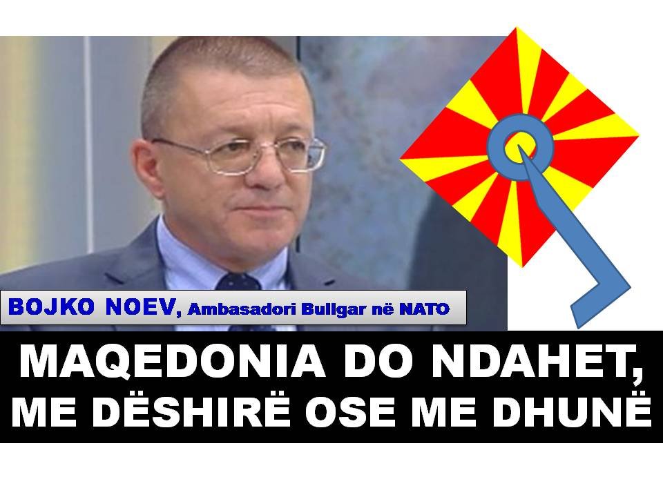 MAQEDONIA DO NDAHET, ME DËSHIRË OSE ME DHUNË Thotë BOJKO NOEV, Ambasadori Bullgar në NATO