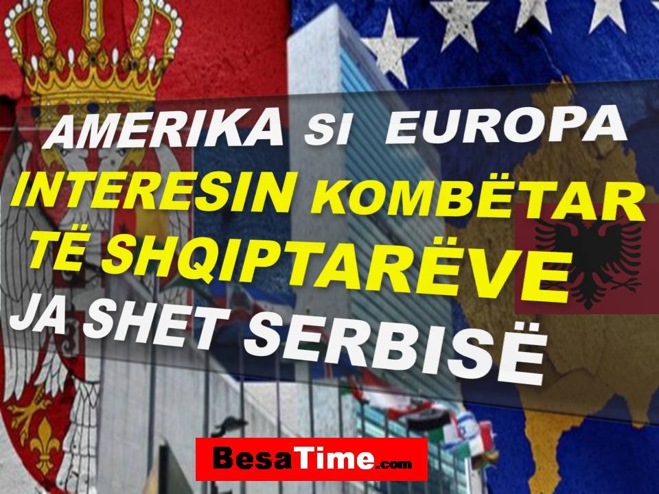 AMERIKA SI  EUROPA: INTERESIN KOMBËTAR TË SHQIPTARËVE JA SHET SERBISË